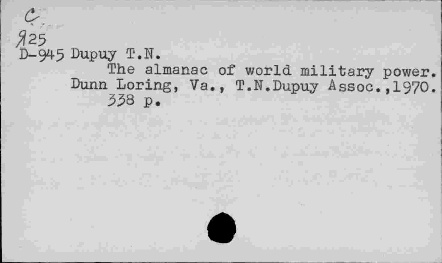 ﻿^25
D-945 Dupuy T.N.
The almanac of world military power.
Dunn Loring, Va., T.N.Dupuy Assoc.,1970.
338 p.